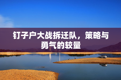 钉子户大战拆迁队，策略与勇气的较量
