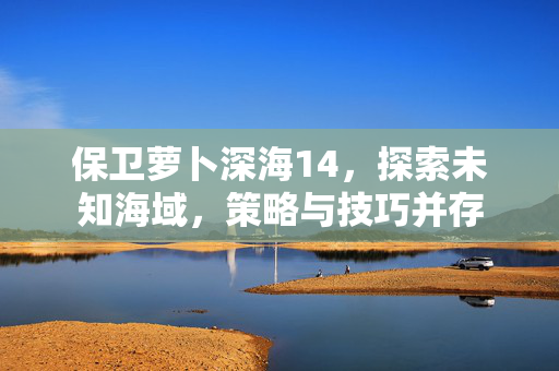 保卫萝卜深海14，探索未知海域，策略与技巧并存