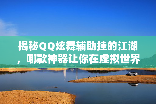 揭秘QQ炫舞辅助挂的江湖，哪款神器让你在虚拟世界中一骑绝尘？