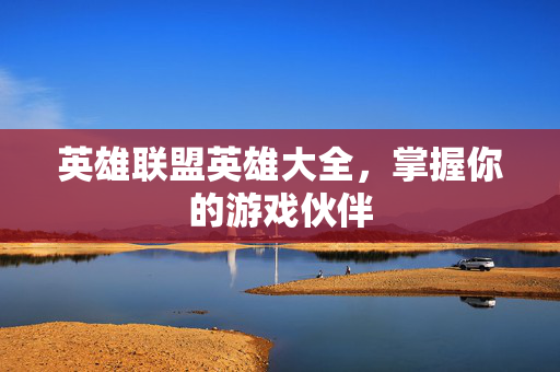 英雄联盟英雄大全，掌握你的游戏伙伴