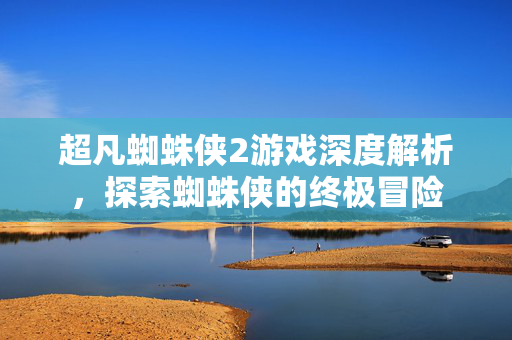 超凡蜘蛛侠2游戏深度解析，探索蜘蛛侠的终极冒险