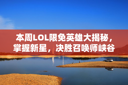 本周LOL限免英雄大揭秘，掌握新星，决胜召唤师峡谷！