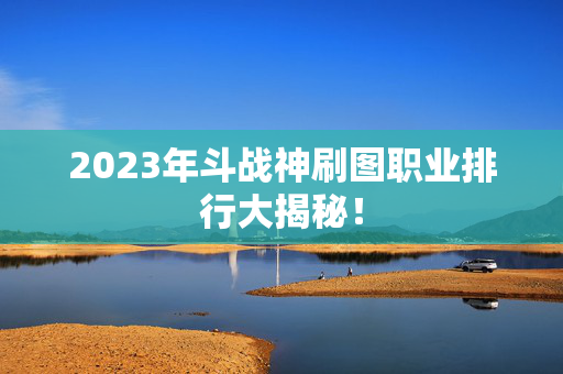 2023年斗战神刷图职业排行大揭秘！