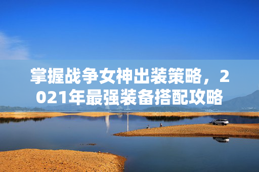 掌握战争女神出装策略，2021年最强装备搭配攻略