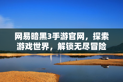 网易暗黑3手游官网，探索游戏世界，解锁无尽冒险