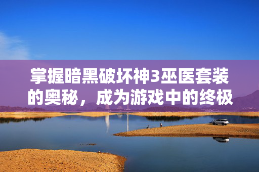 掌握暗黑破坏神3巫医套装的奥秘，成为游戏中的终极治疗者