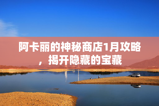 阿卡丽的神秘商店1月攻略，揭开隐藏的宝藏
