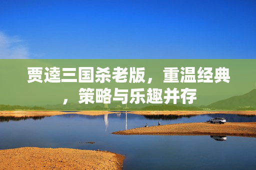 贾逵三国杀老版，重温经典，策略与乐趣并存