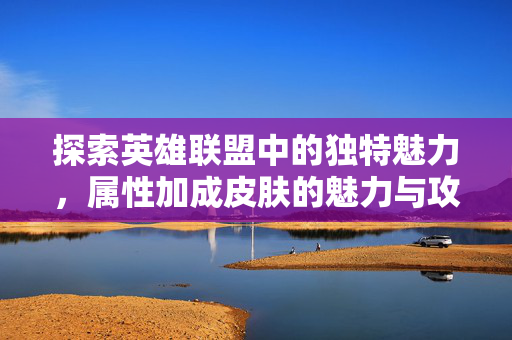 探索英雄联盟中的独特魅力，属性加成皮肤的魅力与攻略