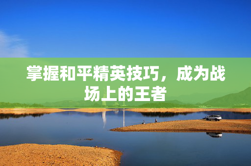 掌握和平精英技巧，成为战场上的王者