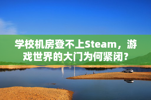 学校机房登不上Steam，游戏世界的大门为何紧闭？