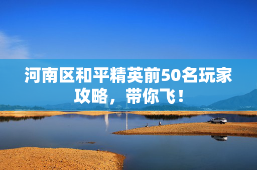 河南区和平精英前50名玩家攻略，带你飞！
