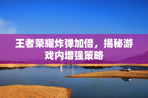 王者荣耀炸弹加倍，揭秘游戏内增强策略