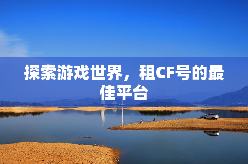 探索游戏世界，租CF号的最佳平台