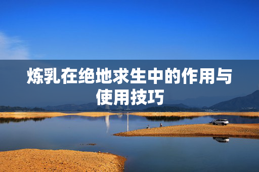 炼乳在绝地求生中的作用与使用技巧