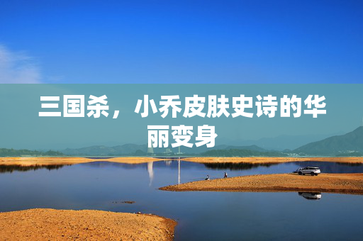 三国杀，小乔皮肤史诗的华丽变身