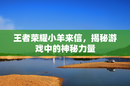 王者荣耀小羊来信，揭秘游戏中的神秘力量