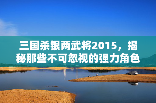 三国杀银两武将2015，揭秘那些不可忽视的强力角色