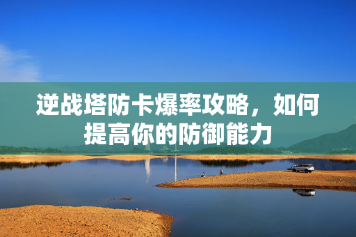 逆战塔防卡爆率攻略，如何提高你的防御能力