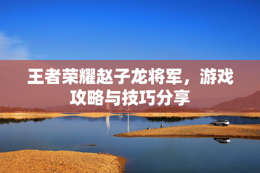王者荣耀赵子龙将军，游戏攻略与技巧分享