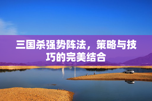 三国杀强势阵法，策略与技巧的完美结合