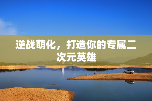 逆战萌化，打造你的专属二次元英雄