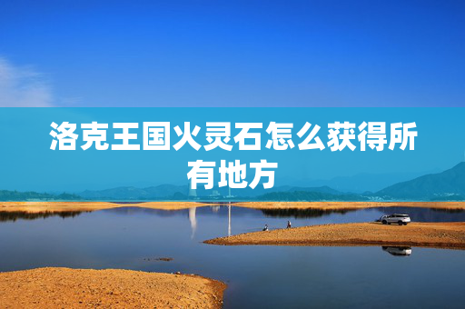 洛克王国火灵石怎么获得所有地方 洛克王国火灵石怎么获得所有地方