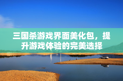 三国杀游戏界面美化包，提升游戏体验的完美选择