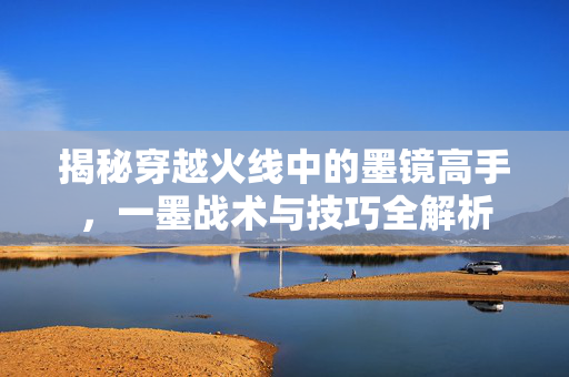 揭秘穿越火线中的墨镜高手，一墨战术与技巧全解析
