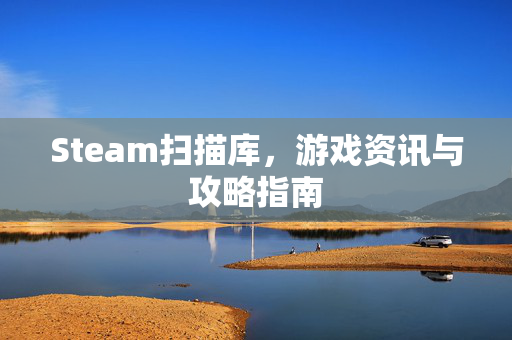 Steam扫描库，游戏资讯与攻略指南