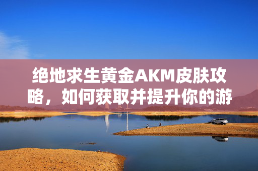 绝地求生黄金AKM皮肤攻略，如何获取并提升你的游戏外观