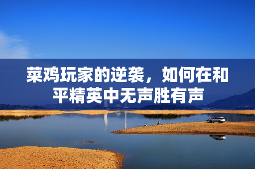菜鸡玩家的逆袭，如何在和平精英中无声胜有声