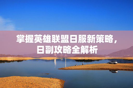 掌握英雄联盟日服新策略，日副攻略全解析