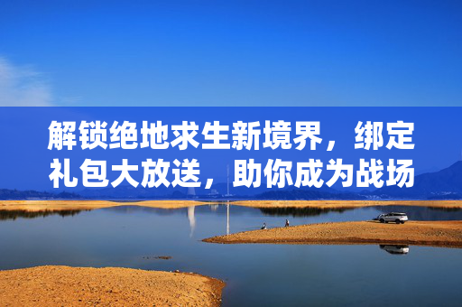 解锁绝地求生新境界，绑定礼包大放送，助你成为战场之王！