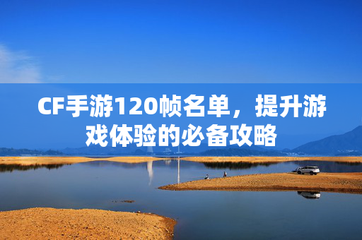 CF手游120帧名单，提升游戏体验的必备攻略