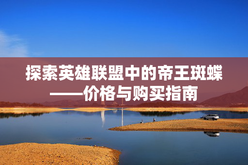 探索英雄联盟中的帝王斑蝶——价格与购买指南