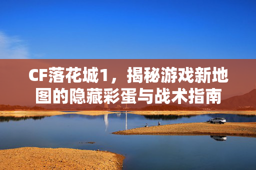 CF落花城1，揭秘游戏新地图的隐藏彩蛋与战术指南