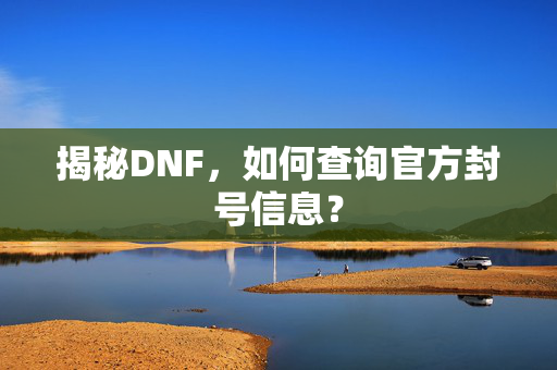 揭秘DNF,如何查询官方封号信息? 揭秘DNF,如何查询官方封号信息?