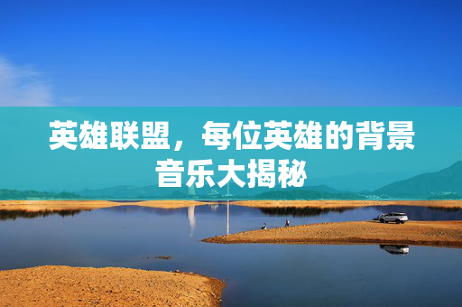 英雄联盟，每位英雄的背景音乐大揭秘