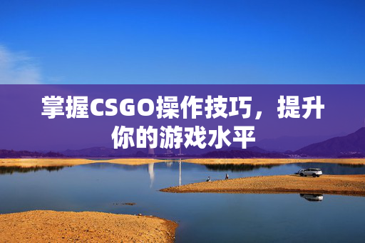 掌握CSGO操作技巧，提升你的游戏水平