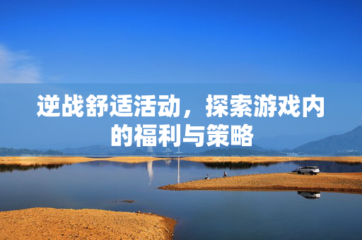 逆战舒适活动，探索游戏内的福利与策略