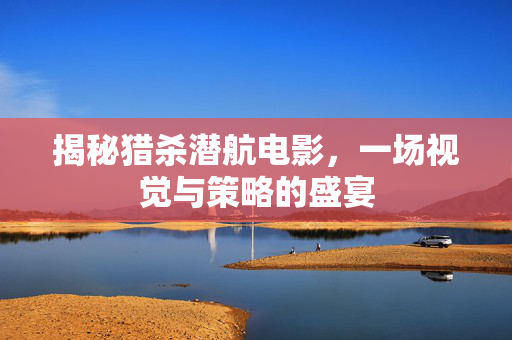 揭秘猎杀潜航电影,一场视觉与策略的盛宴 揭秘猎杀潜航电影,一场视觉与策略的盛宴