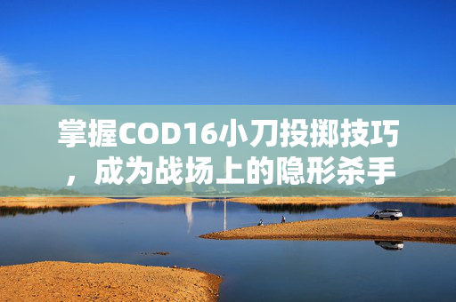 掌握COD16小刀投掷技巧，成为战场上的隐形杀手