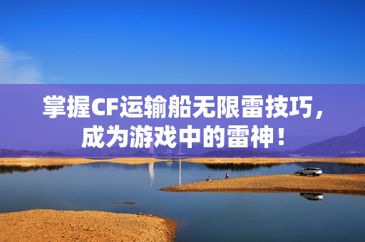 掌握CF运输船无限雷技巧，成为游戏中的雷神！
