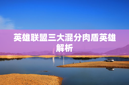 英雄联盟三大混分肉盾英雄解析