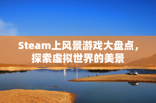 Steam上风景游戏大盘点，探索虚拟世界的美景
