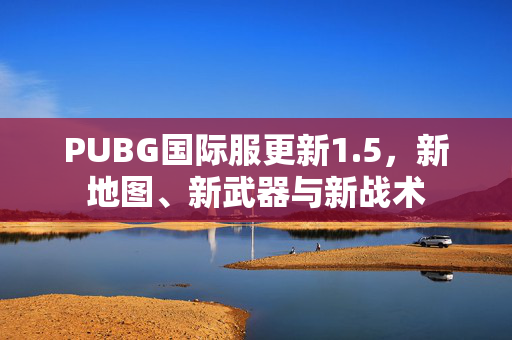 PUBG国际服更新1.5，新地图、新武器与新战术