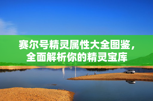 赛尔号精灵属性大全图鉴,全面解析你的精灵宝库 赛尔号精灵属性大全图鉴,全面解析你的精灵宝库
