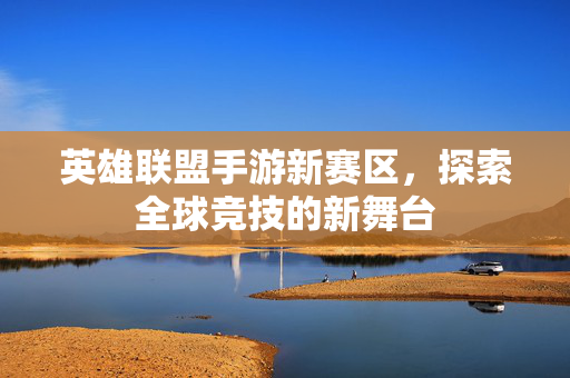 英雄联盟手游新赛区，探索全球竞技的新舞台