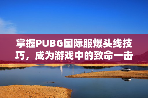 掌握PUBG国际服爆头线技巧，成为游戏中的致命一击者